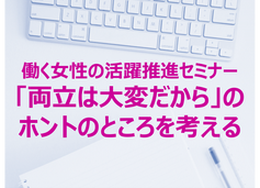 働く女性の活躍推進セミナー「両立は大変だから」のホントのところを考える